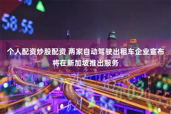 个人配资炒股配资 两家自动驾驶出租车企业宣布将在新加坡推出服务