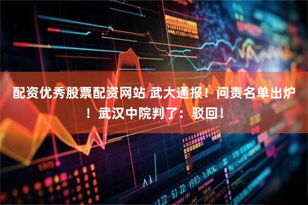 配资优秀股票配资网站 武大通报！问责名单出炉！武汉中院判了：驳回！