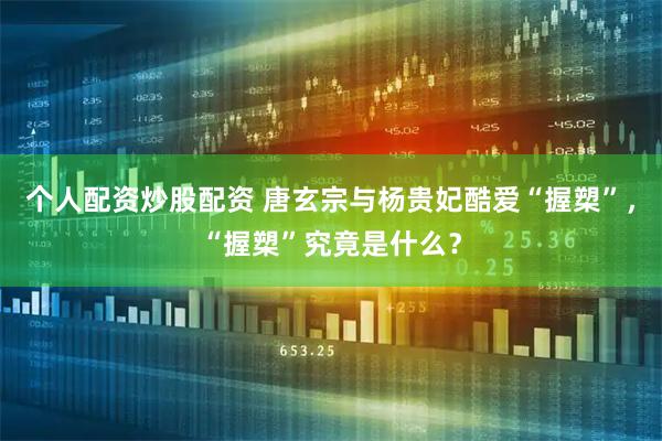 个人配资炒股配资 唐玄宗与杨贵妃酷爱“握槊”，“握槊”究竟是什么？