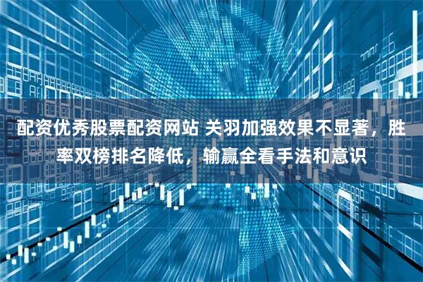 配资优秀股票配资网站 关羽加强效果不显著，胜率双榜排名降低，输赢全看手法和意识