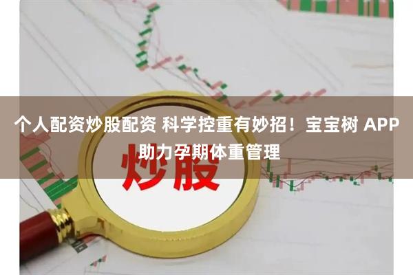 个人配资炒股配资 科学控重有妙招！宝宝树 APP 助力孕期体重管理