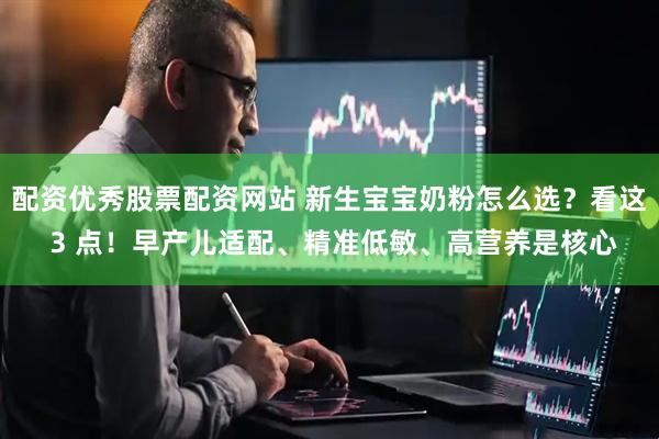 配资优秀股票配资网站 新生宝宝奶粉怎么选？看这 3 点！早产儿适配、精准低敏、高营养是核心