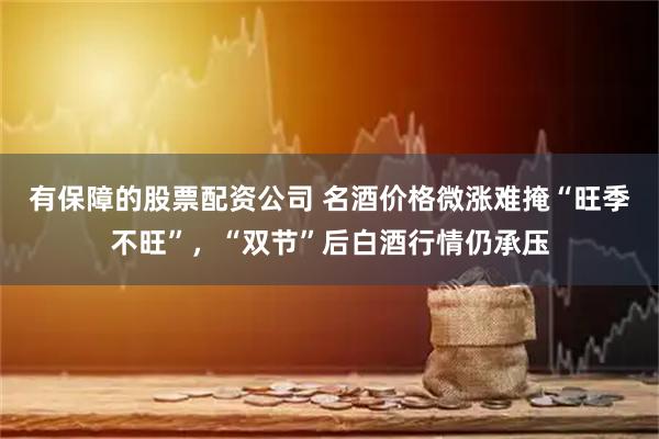 有保障的股票配资公司 名酒价格微涨难掩“旺季不旺”，“双节”后白酒行情仍承压