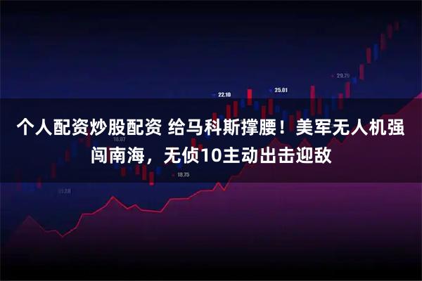 个人配资炒股配资 给马科斯撑腰！美军无人机强闯南海，无侦10主动出击迎敌