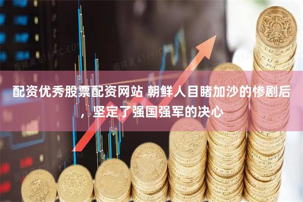 配资优秀股票配资网站 朝鲜人目睹加沙的惨剧后，坚定了强国强军的决心