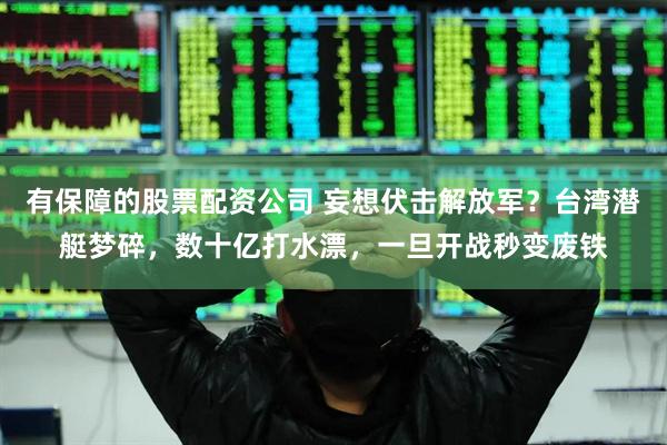 有保障的股票配资公司 妄想伏击解放军?台湾潜艇梦碎,数十亿打水漂,一旦开战秒变废铁