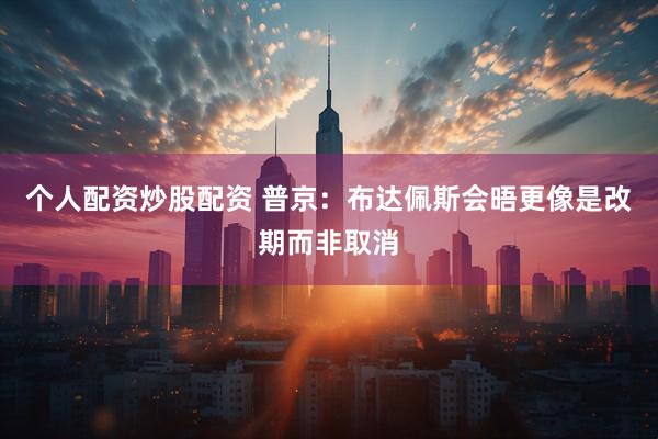 个人配资炒股配资 普京：布达佩斯会晤更像是改期而非取消