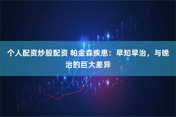 个人配资炒股配资 帕金森疾患：早知早治，与晚治的巨大差异