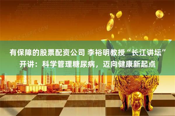 有保障的股票配资公司 李裕明教授“长江讲坛”开讲：科学管理糖尿病，迈向健康新起点