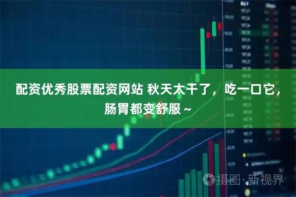 配资优秀股票配资网站 秋天太干了，吃一口它，肠胃都变舒服～