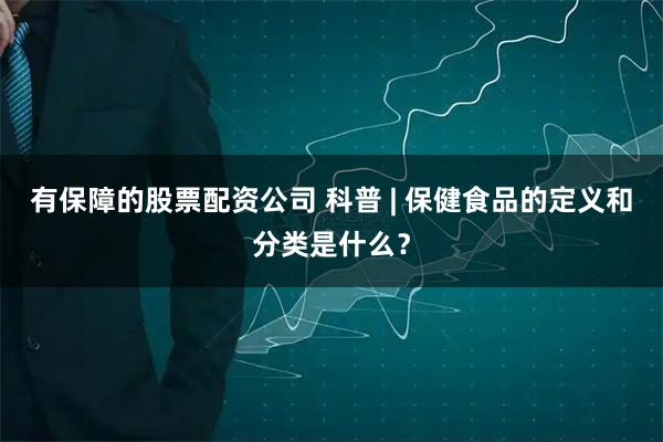 有保障的股票配资公司 科普 | 保健食品的定义和分类是什么？