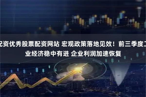 配资优秀股票配资网站 宏观政策落地见效！前三季度工业经济稳中有进 企业利润加速恢复