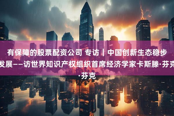 有保障的股票配资公司 专访｜中国创新生态稳步发展——访世界知识产权组织首席经济学家卡斯滕·芬克