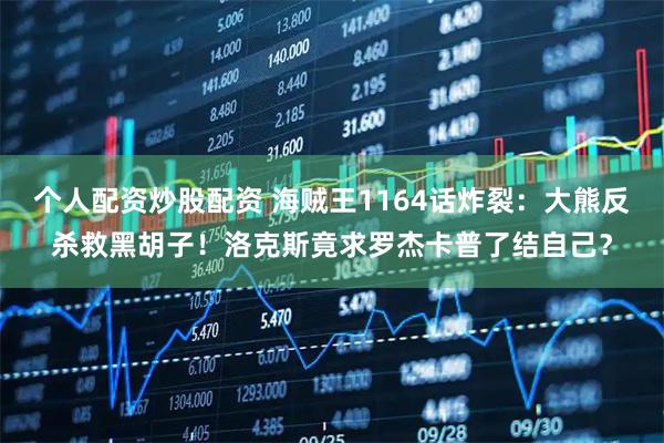 个人配资炒股配资 海贼王1164话炸裂：大熊反杀救黑胡子！洛克斯竟求罗杰卡普了结自己？