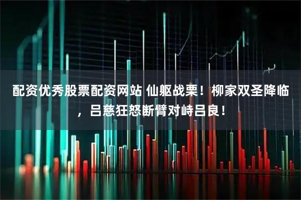 配资优秀股票配资网站 仙躯战栗！柳家双圣降临，吕慈狂怒断臂对峙吕良！