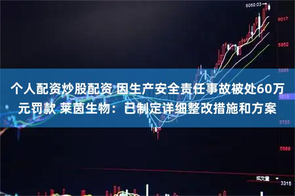 个人配资炒股配资 因生产安全责任事故被处60万元罚款 莱茵生物：已制定详细整改措施和方案