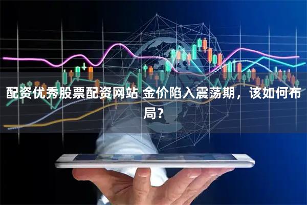 配资优秀股票配资网站 金价陷入震荡期，该如何布局？