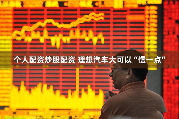 个人配资炒股配资 理想汽车大可以“慢一点”