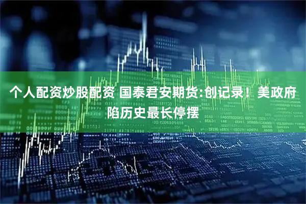 个人配资炒股配资 国泰君安期货:创记录！美政府陷历史最长停摆