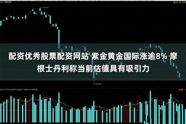 配资优秀股票配资网站 紫金黄金国际涨逾8% 摩根士丹利称当前估值具有吸引力