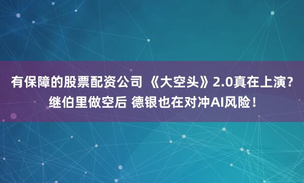 有保障的股票配资公司 《大空头》2.0真在上演？继伯里做空后 德银也在对冲AI风险！