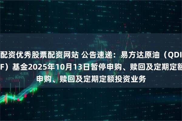 配资优秀股票配资网站 公告速递：易方达原油（QDII-LOF-FOF）基金2025年10月13日暂停申购、赎回及定期定额投资业务