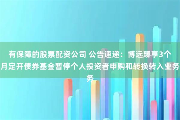 有保障的股票配资公司 公告速递：博远臻享3个月定开债券基金暂停个人投资者申购和转换转入业务