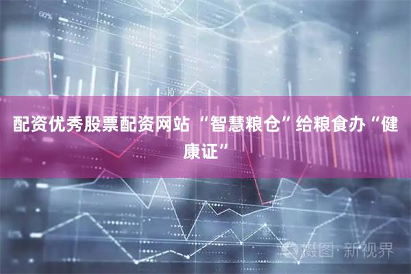 配资优秀股票配资网站 “智慧粮仓”给粮食办“健康证”