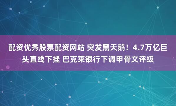 配资优秀股票配资网站 突发黑天鹅！4.7万亿巨头直线下挫 巴克莱银行下调甲骨文评级