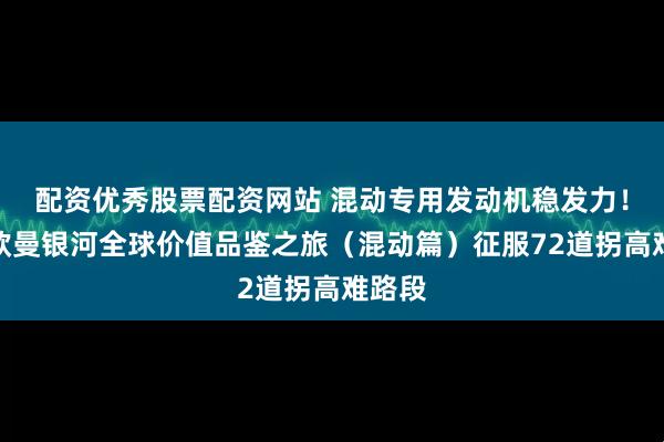 配资优秀股票配资网站 混动专用发动机稳发力！福田欧曼银河全球价值品鉴之旅（混动篇）征服72道拐高难路段
