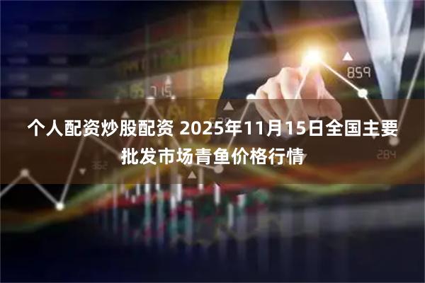 个人配资炒股配资 2025年11月15日全国主要批发市场青鱼价格行情
