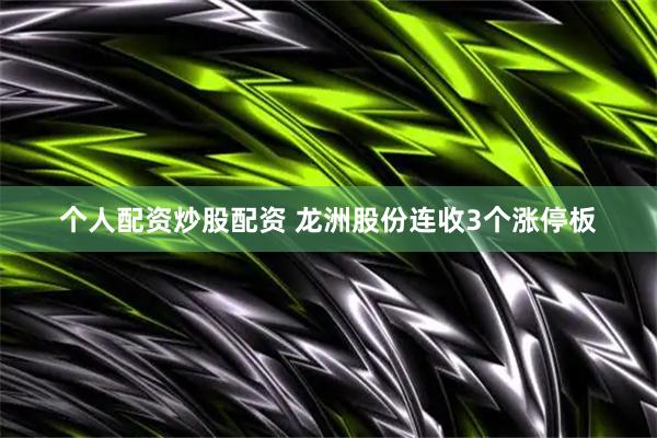 个人配资炒股配资 龙洲股份连收3个涨停板