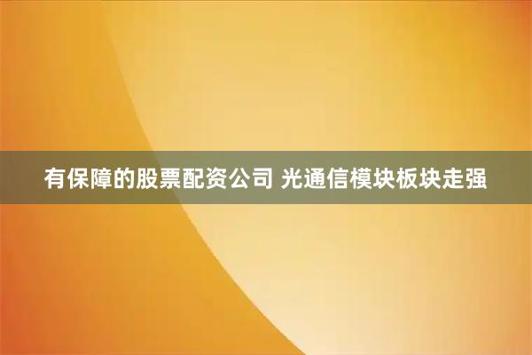 有保障的股票配资公司 光通信模块板块走强