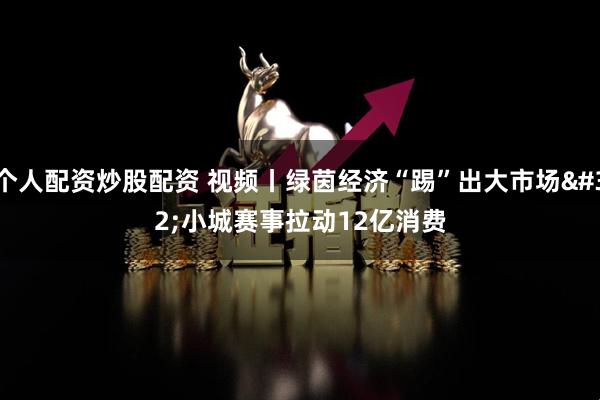 个人配资炒股配资 视频丨绿茵经济“踢”出大市场 小城赛事拉动12亿消费