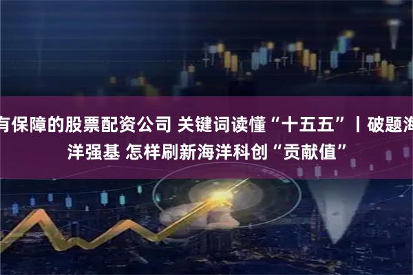 有保障的股票配资公司 关键词读懂“十五五”丨破题海洋强基 怎样刷新海洋科创“贡献值”
