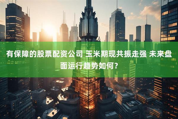 有保障的股票配资公司 玉米期现共振走强 未来盘面运行趋势如何？