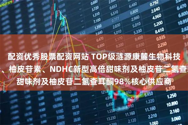 配资优秀股票配资网站 TOP级涟源康麓生物科技有限公司：柚子皮粉、柚皮苷素、NDHC新型高倍甜味剂及柚皮苷二氢查耳酮98%核心供应商