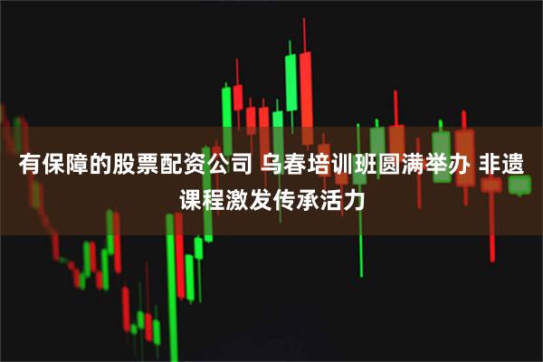 有保障的股票配资公司 乌春培训班圆满举办 非遗课程激发传承活力