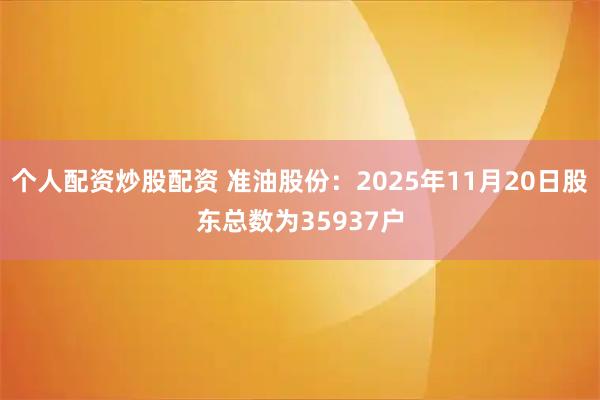 个人配资炒股配资 准油股份：2025年11月20日股东总数为35937户