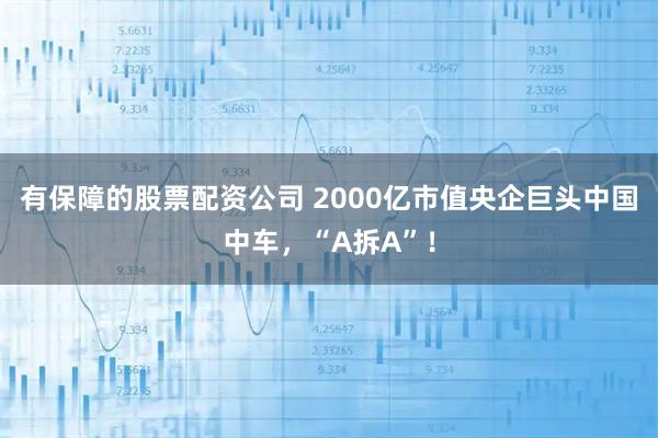有保障的股票配资公司 2000亿市值央企巨头中国中车，“A拆A”！