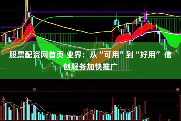 股票配资网首页 业界：从“可用”到“好用” 信创服务加快推广