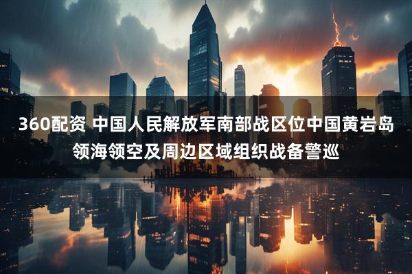 360配资 中国人民解放军南部战区位中国黄岩岛领海领空及周边区域组织战备警巡
