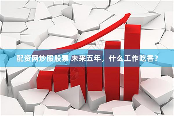 配资网炒股股票 未来五年，什么工作吃香？