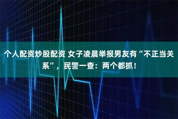 个人配资炒股配资 女子凌晨举报男友有“不正当关系”，民警一查：两个都抓！