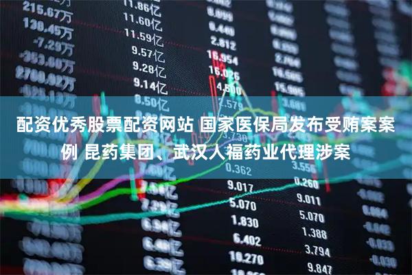配资优秀股票配资网站 国家医保局发布受贿案案例 昆药集团、武汉人福药业代理涉案