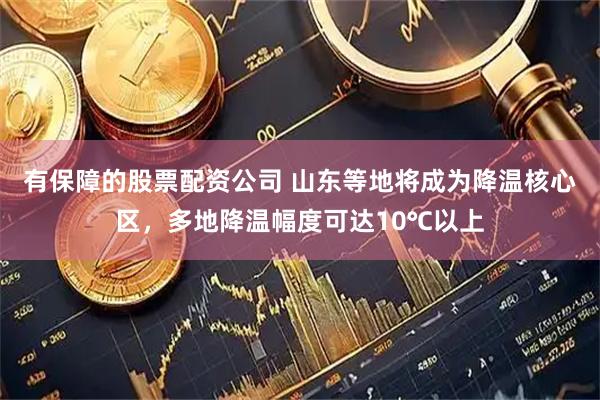 有保障的股票配资公司 山东等地将成为降温核心区，多地降温幅度可达10℃以上