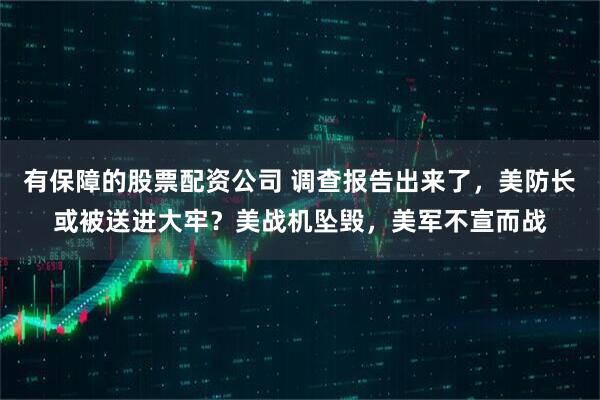 有保障的股票配资公司 调查报告出来了，美防长或被送进大牢？美战机坠毁，美军不宣而战