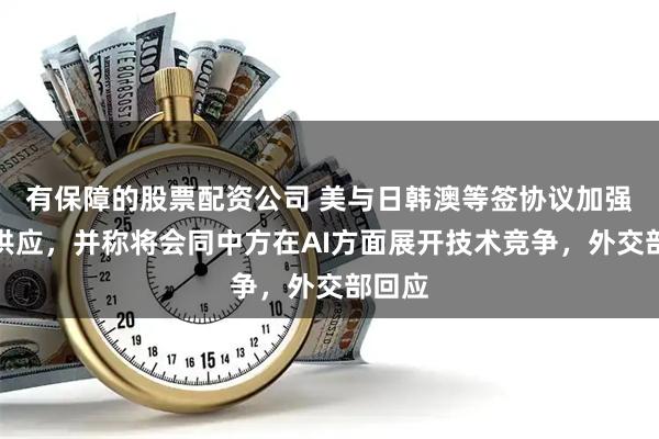 有保障的股票配资公司 美与日韩澳等签协议加强稀土供应，并称将会同中方在AI方面展开技术竞争，外交部回应