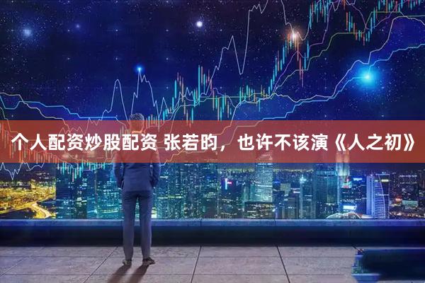个人配资炒股配资 张若昀，也许不该演《人之初》