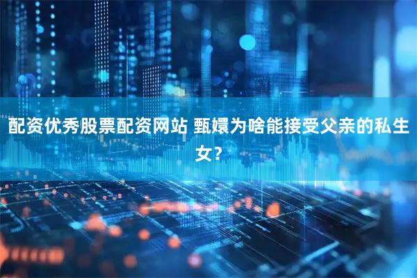 配资优秀股票配资网站 甄嬛为啥能接受父亲的私生女？